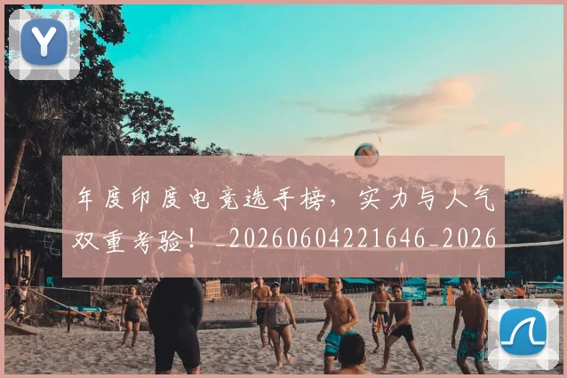 年度印度电竞选手榜,实力与人气双重考验!_20260604221646_20260707151736