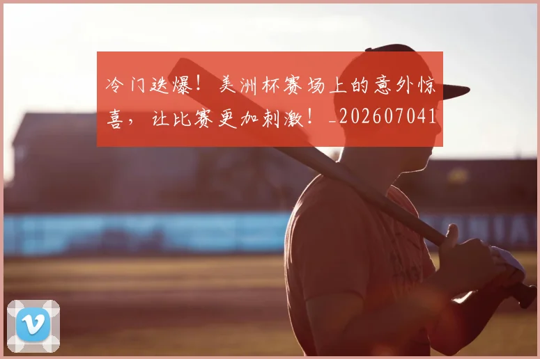 冷门迭爆！美洲杯赛场上的意外惊喜，让比赛更加刺激！_20260704173232