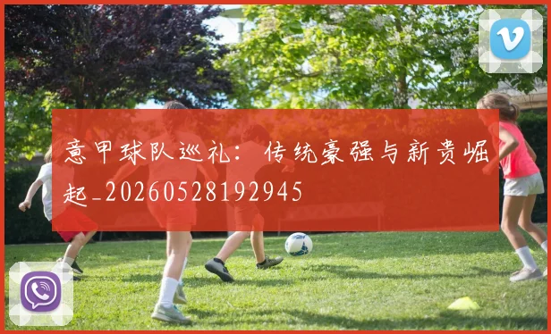意甲球队巡礼：传统豪强与新贵崛起_20260528192945
