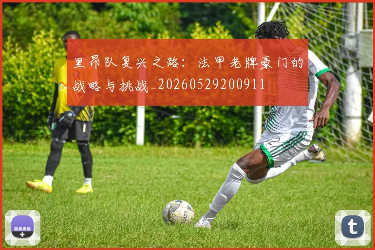里昂队复兴之路:法甲老牌豪门的战略与挑战_20260529200911