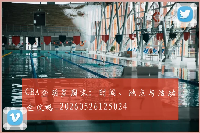 CBA全明星周末:时间、地点与活动全攻略_20260526125024