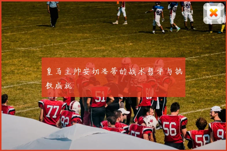 皇马主帅安切洛蒂的战术哲学与执教成就