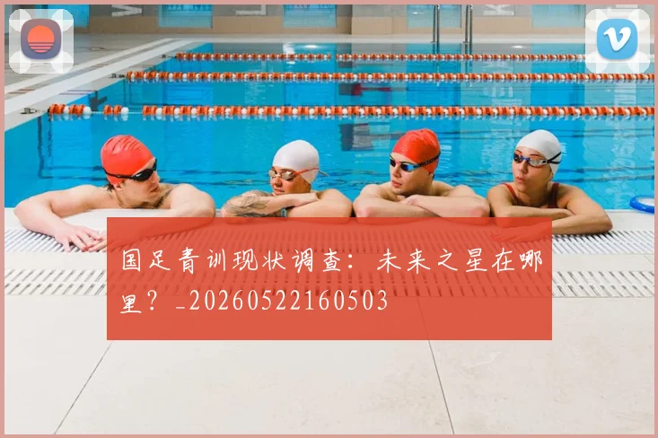 国足青训现状调查:未来之星在哪里?_20260522160503
