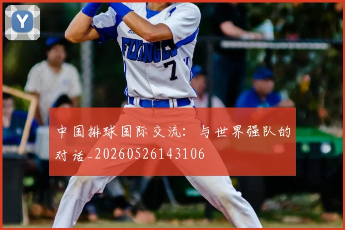 中国排球国际交流:与世界强队的对话_20260526143106