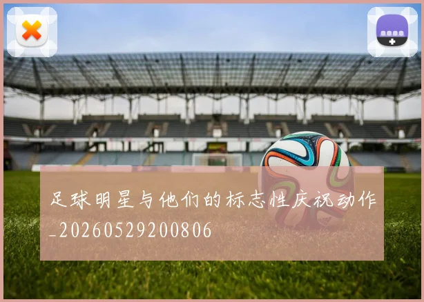 足球明星与他们的标志性庆祝动作_20260529200806