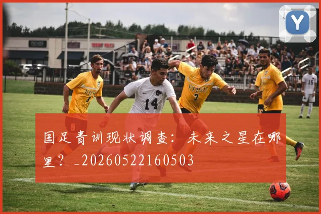 国足青训现状调查：未来之星在哪里？_20260522160503