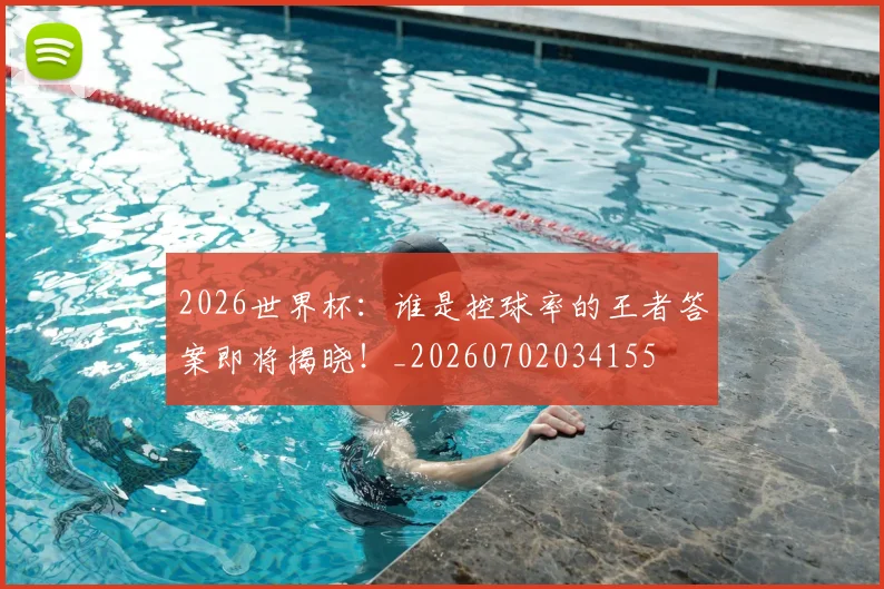 2026世界杯:谁是控球率的王者答案即将揭晓!_20260702034155