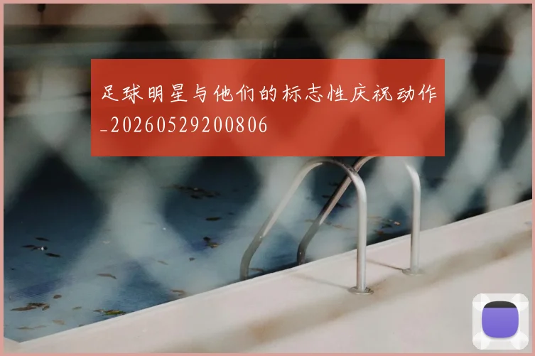 足球明星与他们的标志性庆祝动作_20260529200806