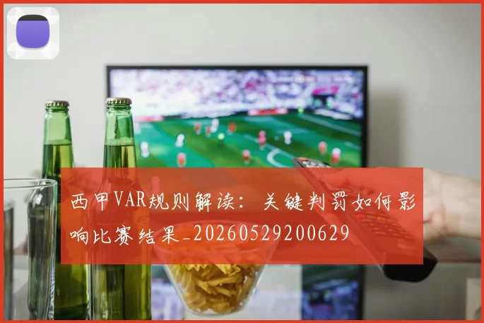 西甲VAR规则解读：关键判罚如何影响比赛结果_20260529200629