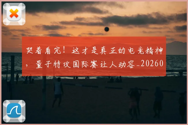 哭着看完!这才是真正的电竞精神,量子特攻国际赛让人动容_20260707013036