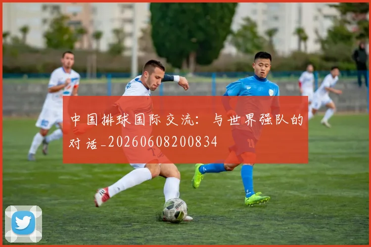中国排球国际交流:与世界强队的对话_20260608200834