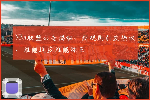 NBA联盟公告揭秘，新规则引发热议，谁能适应谁能称王