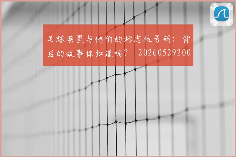足球明星与他们的标志性号码：背后的故事你知道吗？_20260529200806