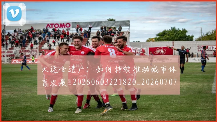 大运会遗产:如何持续推动城市体育发展_20260603221820_20260707021500
