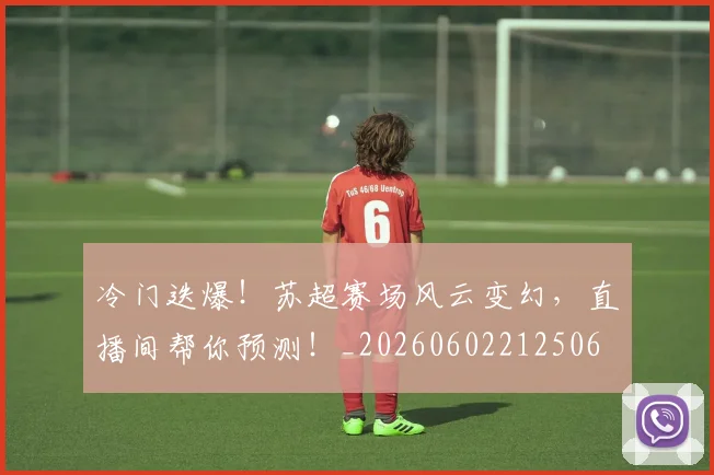 冷门迭爆！苏超赛场风云变幻，直播间帮你预测！_20260602212506