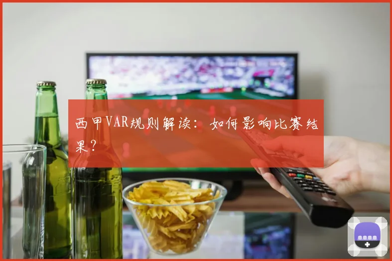西甲VAR规则解读：如何影响比赛结果？