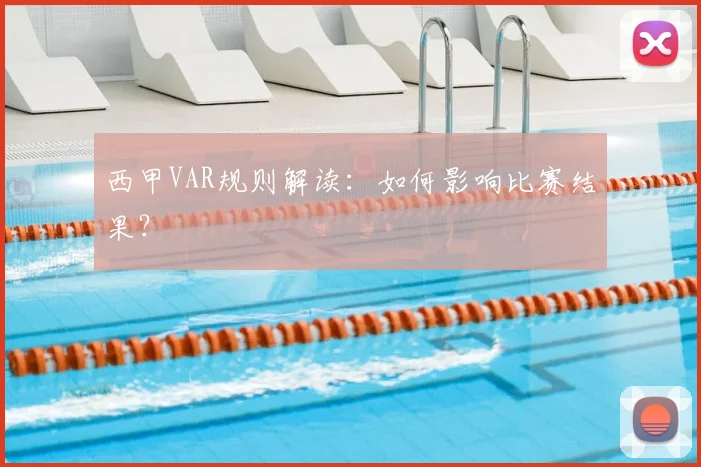 西甲VAR规则解读：如何影响比赛结果？