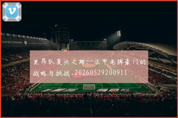 里昂队复兴之路：法甲老牌豪门的战略与挑战_20260529200911