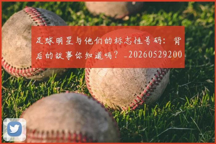 足球明星与他们的标志性号码:背后的故事你知道吗?_20260529200806