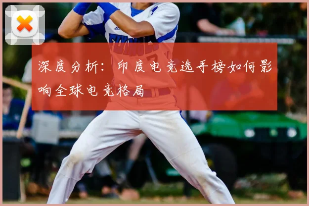 深度分析:印度电竞选手榜如何影响全球电竞格局