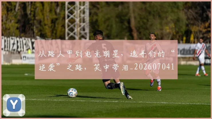 从路人甲到电竞明星，选手们的“逆袭”之路，笑中带泪_20260704164749