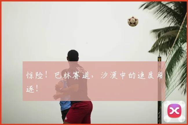 惊险！巴林赛道，沙漠中的速度角逐！