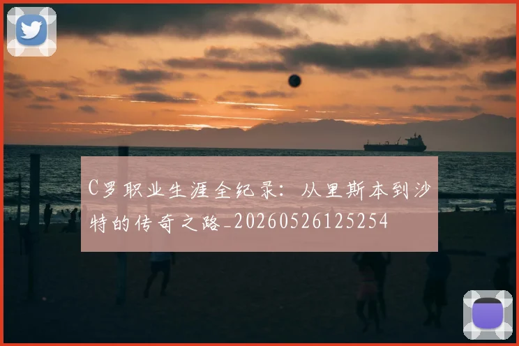 C罗职业生涯全纪录：从里斯本到沙特的传奇之路_20260526125254