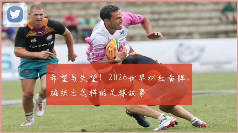 希望与失望！2026世界杯红黄牌，编织出怎样的足球故事