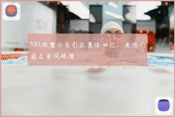 NBA联盟公告引发集体回忆,老炮们能否重现辉煌