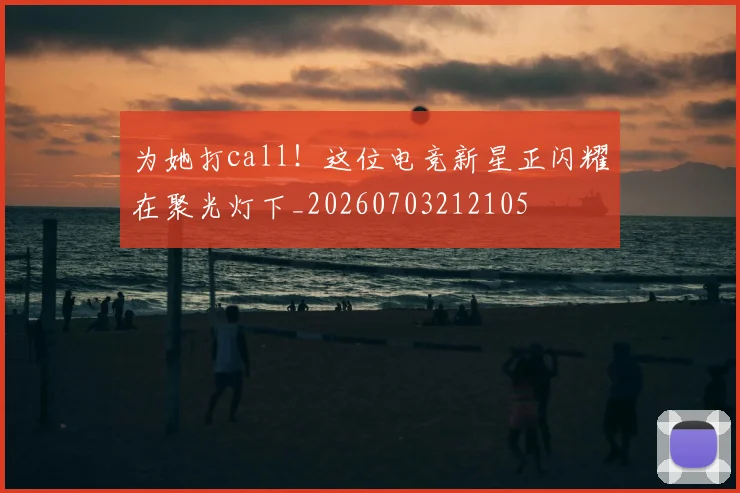 为她打call!这位电竞新星正闪耀在聚光灯下_20260703212105