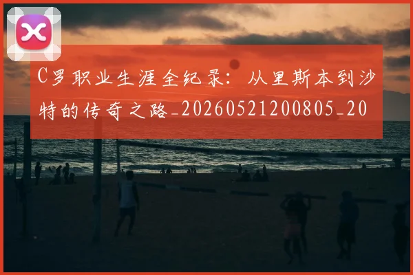 C罗职业生涯全纪录:从里斯本到沙特的传奇之路_20260521200805_20260702042635