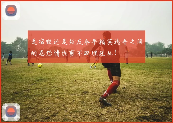 是宿敌还是好友和平精英选手之间的恩怨情仇剪不断理还乱!