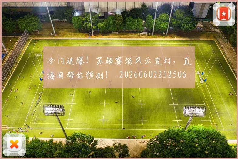 冷门迭爆!苏超赛场风云变幻,直播间帮你预测!_20260602212506
