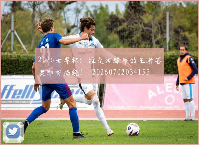 2026世界杯:谁是控球率的王者答案即将揭晓!_20260702034155