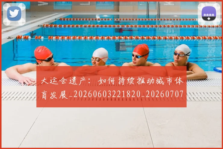 大运会遗产:如何持续推动城市体育发展_20260603221820_20260707021500