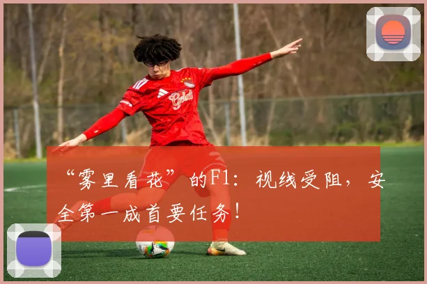 “雾里看花”的F1：视线受阻，安全第一成首要任务！