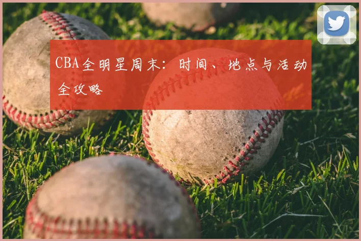 CBA全明星周末：时间、地点与活动全攻略