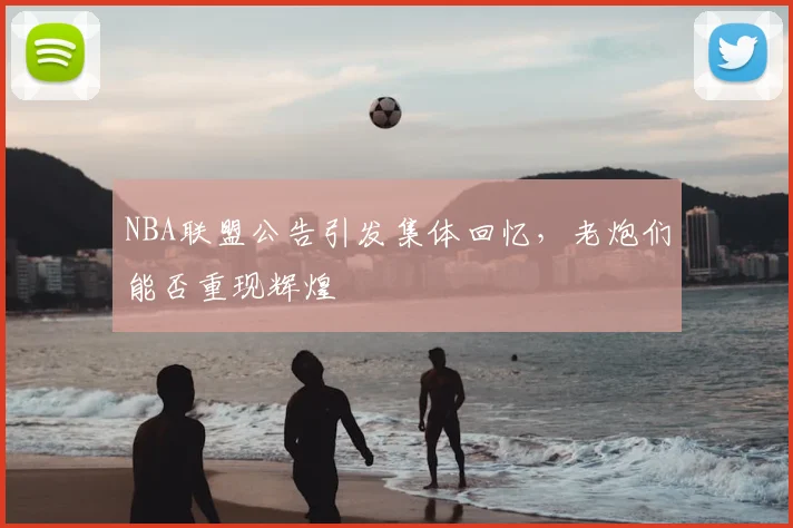 NBA联盟公告引发集体回忆，老炮们能否重现辉煌