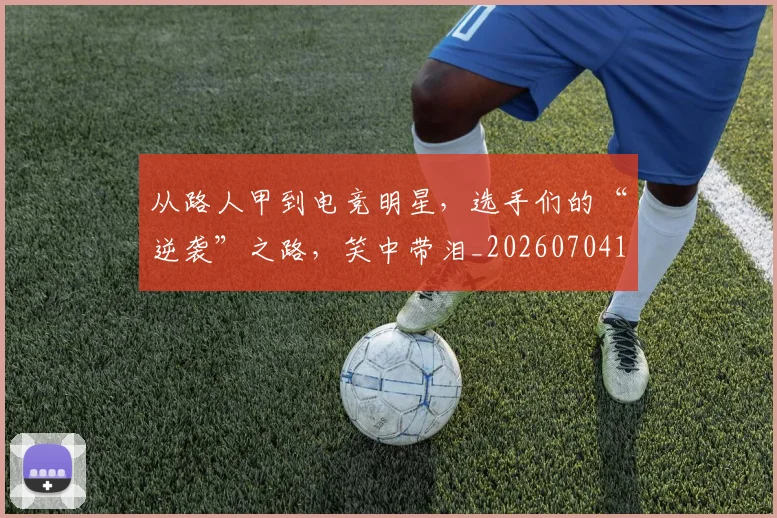 从路人甲到电竞明星,选手们的“逆袭”之路,笑中带泪_20260704164749