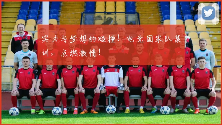 实力与梦想的碰撞!电竞国家队集训,点燃激情!