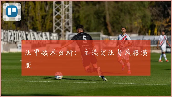 法甲战术分析:主流打法与风格演变
