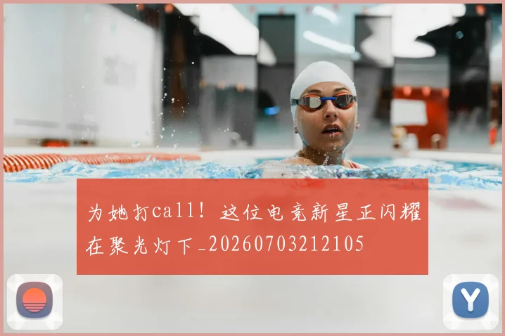 为她打call!这位电竞新星正闪耀在聚光灯下_20260703212105