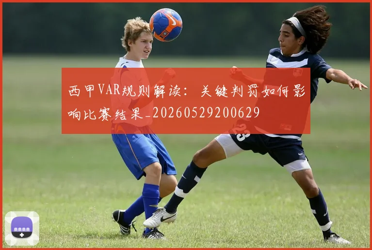 西甲VAR规则解读：关键判罚如何影响比赛结果_20260529200629