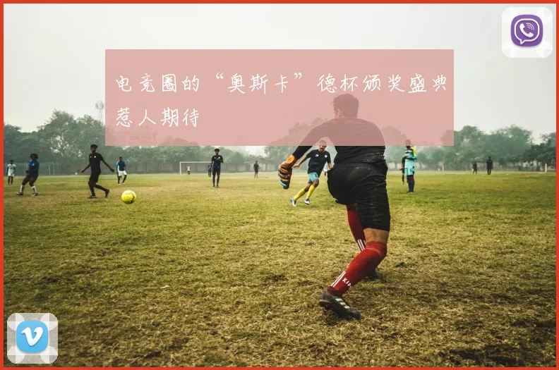电竞圈的“奥斯卡”德杯颁奖盛典惹人期待