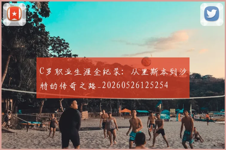 C罗职业生涯全纪录:从里斯本到沙特的传奇之路_20260526125254